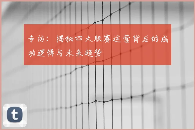 专访：揭秘四大联赛运营背后的成功逻辑与未来趋势