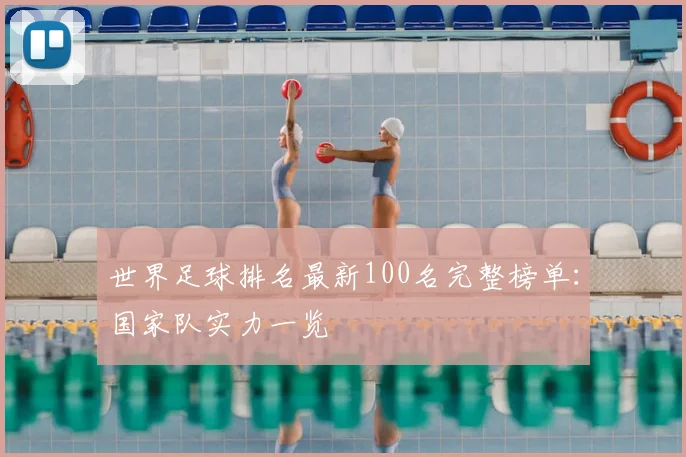 世界足球排名最新100名完整榜单：国家队实力一览