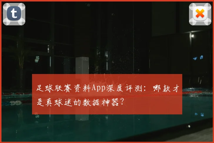 足球联赛资料App深度评测：哪款才是真球迷的数据神器？