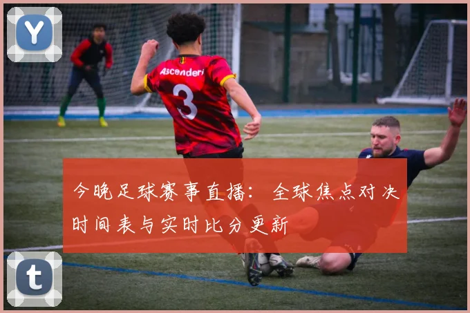今晚足球赛事直播:全球焦点对决时间表与实时比分更新