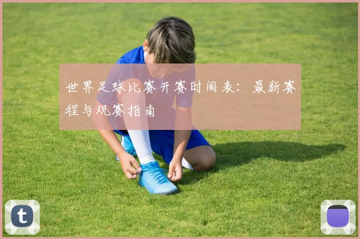 世界足球比赛开赛时间表：最新赛程与观赛指南
