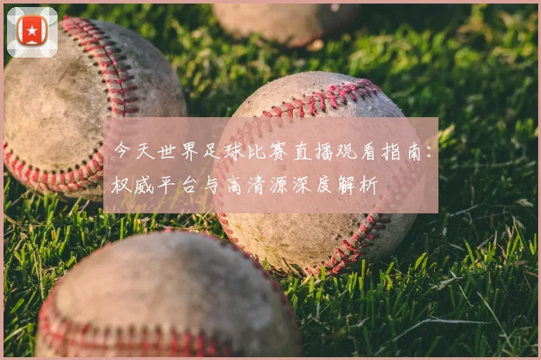 今天世界足球比赛直播观看指南：权威平台与高清源深度解析
