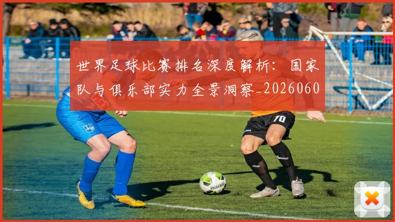 世界足球比赛排名深度解析：国家队与俱乐部实力全景洞察_20260609201510