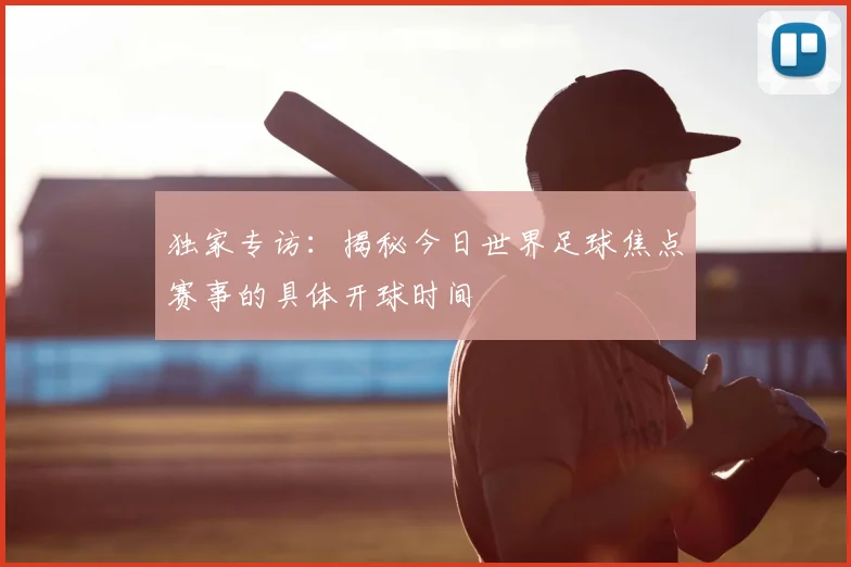 独家专访：揭秘今日世界足球焦点赛事的具体开球时间