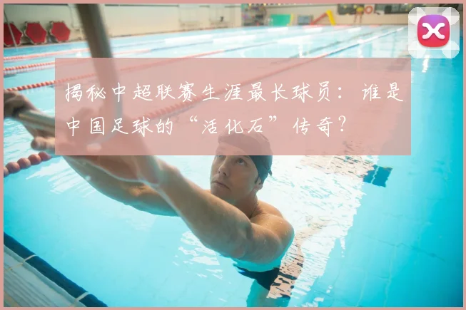 揭秘中超联赛生涯最长球员：谁是中国足球的“活化石”传奇？