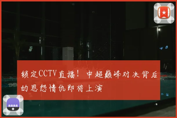 锁定CCTV直播！中超巅峰对决背后的恩怨情仇即将上演