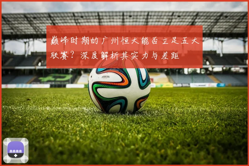 巅峰时期的广州恒大能否立足五大联赛？深度解析其实力与差距