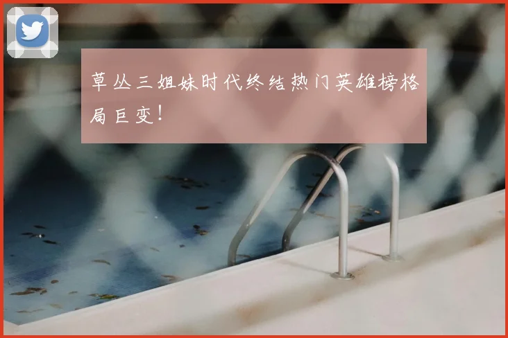 草丛三姐妹时代终结热门英雄榜格局巨变！