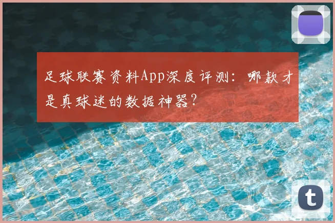 足球联赛资料App深度评测：哪款才是真球迷的数据神器？