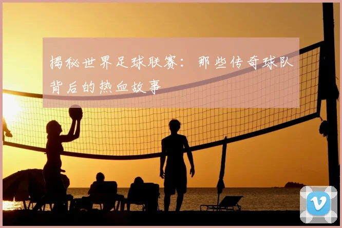 揭秘世界足球联赛：那些传奇球队背后的热血故事