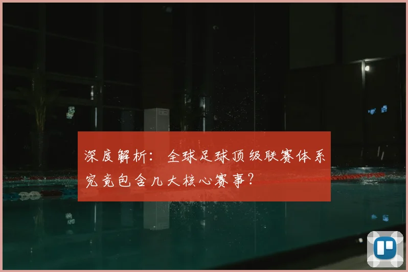 深度解析：全球足球顶级联赛体系究竟包含几大核心赛事？