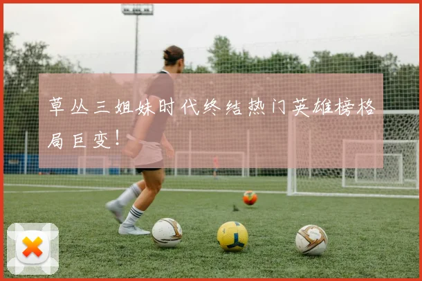 草丛三姐妹时代终结热门英雄榜格局巨变！