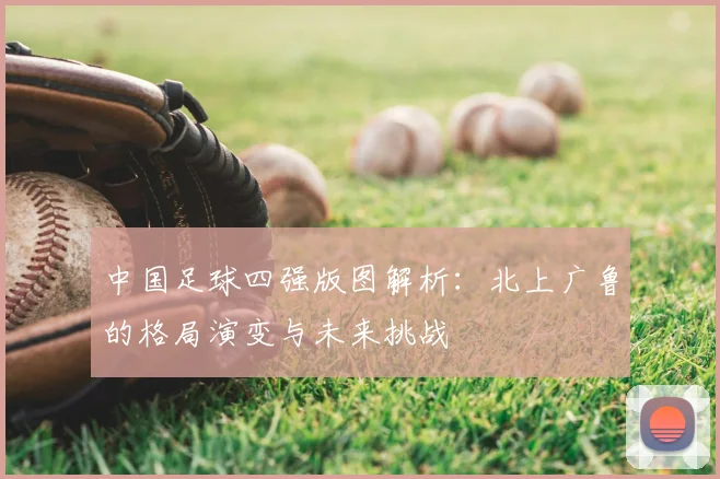 中国足球四强版图解析：北上广鲁的格局演变与未来挑战