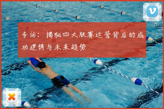 专访：揭秘四大联赛运营背后的成功逻辑与未来趋势