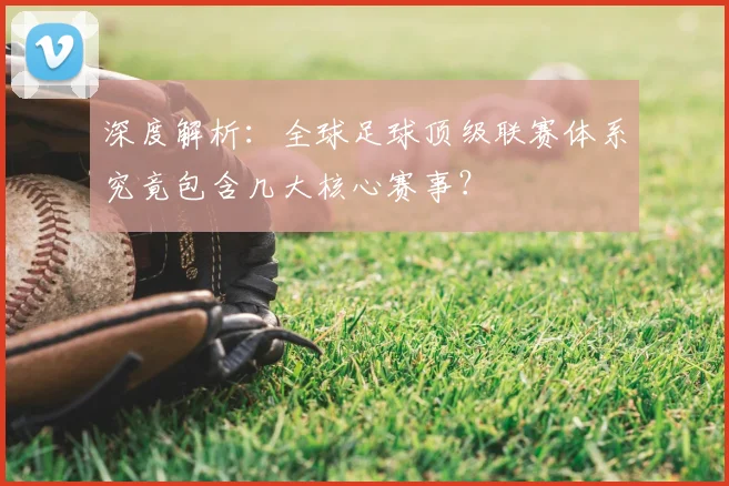 深度解析：全球足球顶级联赛体系究竟包含几大核心赛事？