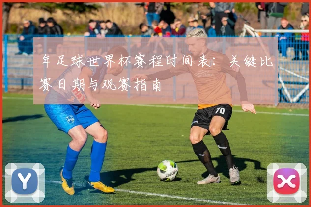 年足球世界杯赛程时间表：关键比赛日期与观赛指南