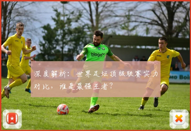 深度解析：世界足坛顶级联赛实力对比，谁是最强王者？