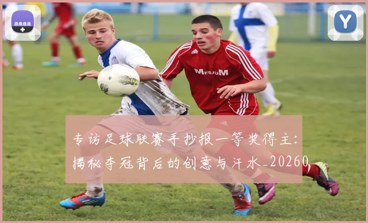 专访足球联赛手抄报一等奖得主：揭秘夺冠背后的创意与汗水_20260609201233