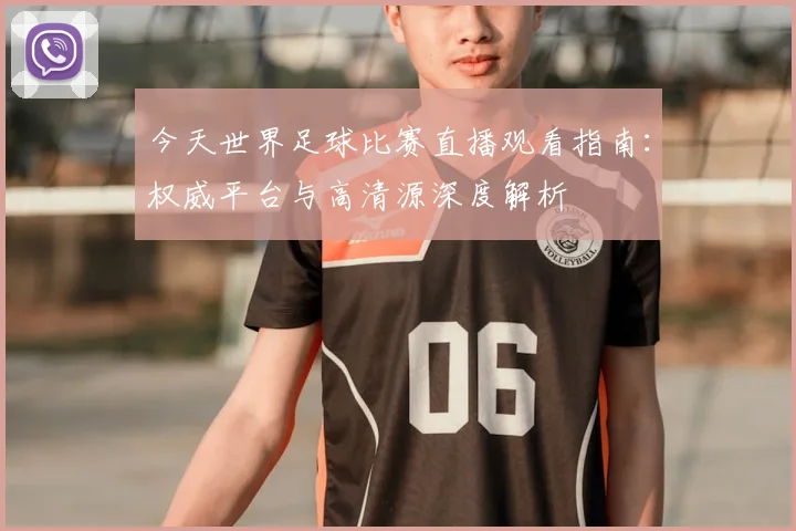 今天世界足球比赛直播观看指南：权威平台与高清源深度解析
