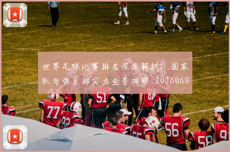 世界足球比赛排名深度解析：国家队与俱乐部实力全景洞察_20260609201510