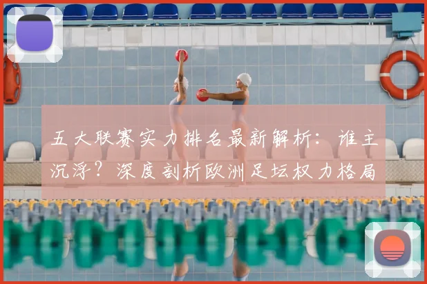 五大联赛实力排名最新解析：谁主沉浮？深度剖析欧洲足坛权力格局