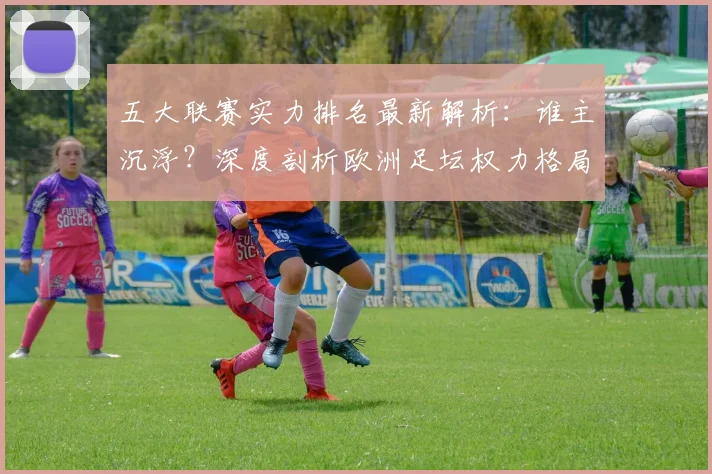 五大联赛实力排名最新解析：谁主沉浮？深度剖析欧洲足坛权力格局
